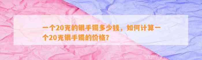 一个20克的银手镯多少钱，怎样计算一个20克银手镯的价格？