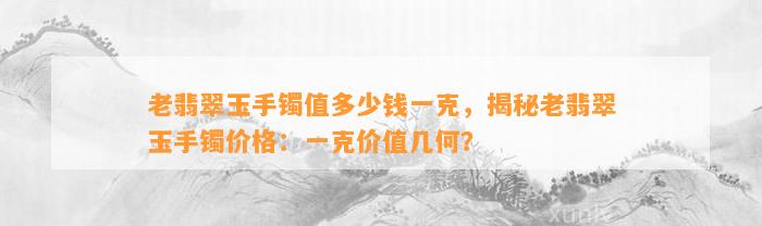 老翡翠玉手镯值多少钱一克，揭秘老翡翠玉手镯价格：一克价值几何？