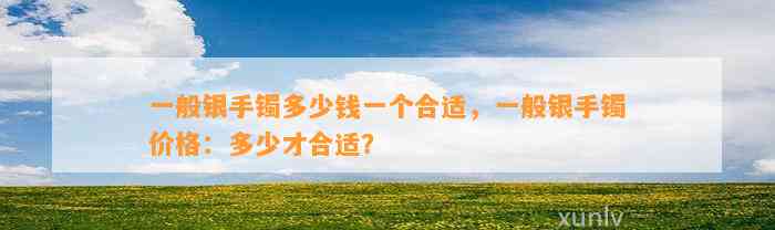 一般银手镯多少钱一个合适，一般银手镯价格：多少才合适？