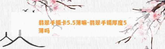 翡翠手镯卡5.5薄嘛-翡翠手镯厚度5薄吗