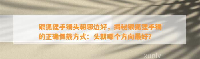 银狐狸手镯头朝哪边好，揭秘银狐狸手镯的正确佩戴方法：头朝哪个方向最好？