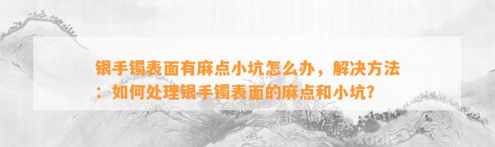 银手镯表面有麻点小坑怎么办，解决方法：怎样解决银手镯表面的麻点和小坑？