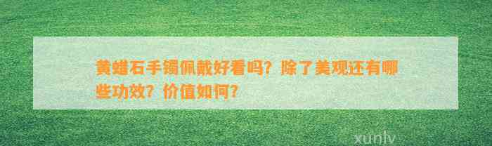 黄蜡石手镯佩戴好看吗？除了美观还有哪些功效？价值怎样？