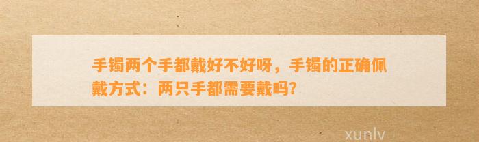 手镯两个手都戴好不好呀，手镯的正确佩戴方法：两只手都需要戴吗？