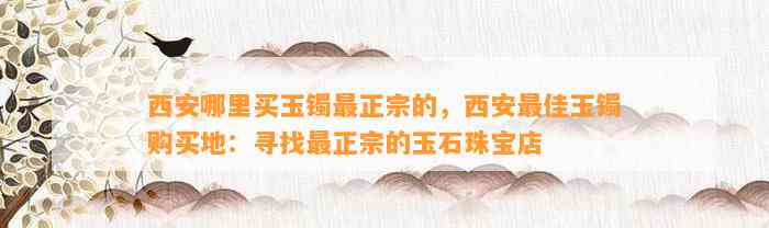 西安哪里买玉镯最正宗的，西安最佳玉镯购买地：寻找最正宗的玉石珠宝店