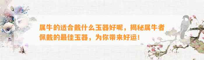 属牛的适合戴什么玉器好呢，揭秘属牛者佩戴的最佳玉器，为你带来好运！