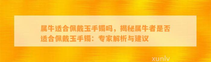 属牛适合佩戴玉手镯吗，揭秘属牛者是不是适合佩戴玉手镯：专家解析与建议