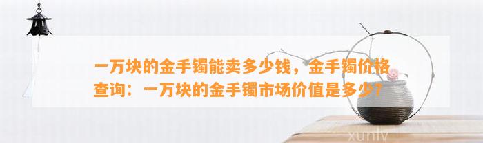 一万块的金手镯能卖多少钱，金手镯价格查询：一万块的金手镯市场价值是多少？