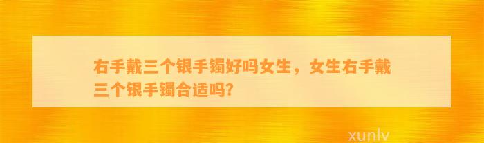 右手戴三个银手镯好吗女生，女生右手戴三个银手镯合适吗？