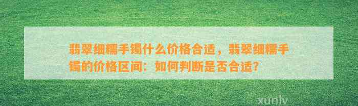 翡翠细糯手镯什么价格合适，翡翠细糯手镯的价格区间：怎样判断是不是合适？