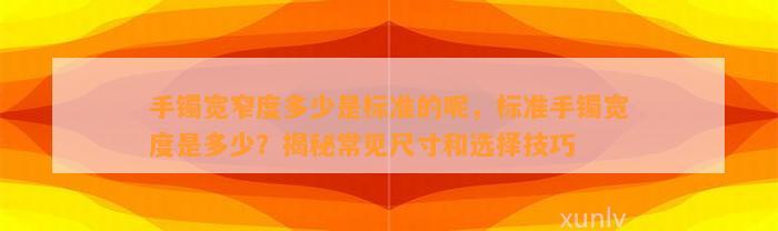 手镯宽窄度多少是标准的呢，标准手镯宽度是多少？揭秘常见尺寸和选择技巧