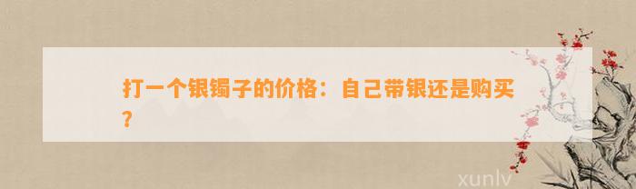 打一个银镯子的价格：本人带银还是购买？