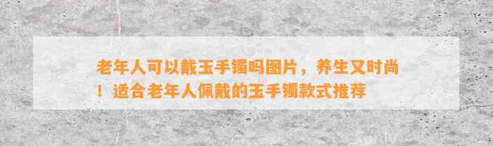 老年人可以戴玉手镯吗图片，养生又时尚！适合老年人佩戴的玉手镯款式推荐