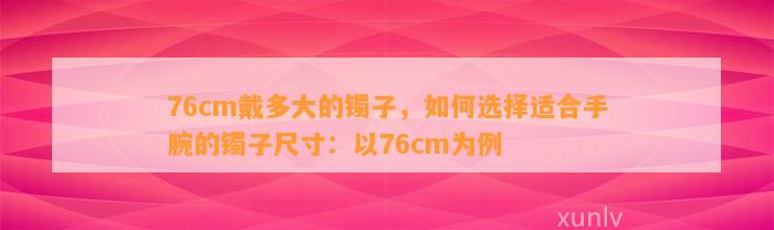 76cm戴多大的镯子，怎样选择适合手腕的镯子尺寸：以76cm为例