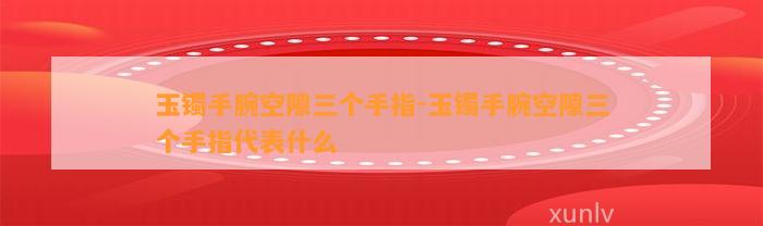 玉镯手腕空隙三个手指-玉镯手腕空隙三个手指代表什么