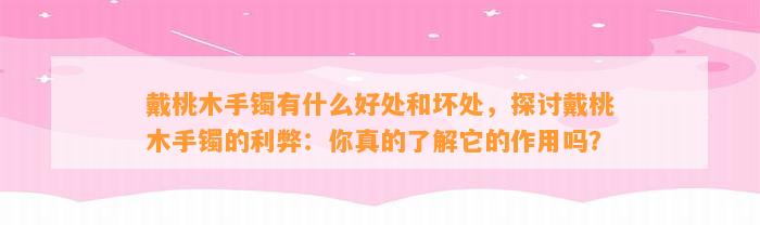 戴桃木手镯有什么好处和坏处，探讨戴桃木手镯的利弊：你真的熟悉它的作用吗？