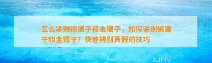 怎么鉴别铜镯子和金镯子，怎样鉴别铜镯子和金镯子？快速辨别真假的技巧