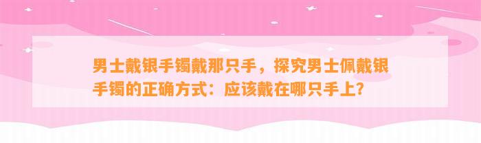 男士戴银手镯戴那只手，探究男士佩戴银手镯的正确方法：应戴在哪只手上？