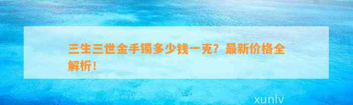 三生三世金手镯多少钱一克？最新价格全解析！