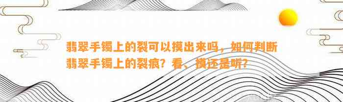 翡翠手镯上的裂可以摸出来吗，怎样判断翡翠手镯上的裂痕？看、摸还是听？