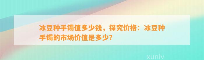 冰豆种手镯值多少钱，探究价格：冰豆种手镯的市场价值是多少？