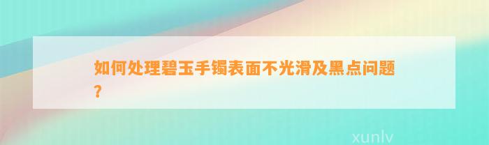 怎样解决碧玉手镯表面不光滑及黑点疑问？