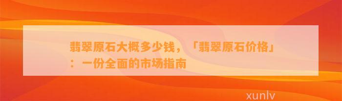 翡翠原石大概多少钱，「翡翠原石价格」：一份全面的市场指南