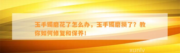 玉手镯磨花了怎么办，玉手镯磨损了？教你怎样修复和保养！