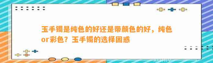 玉手镯是纯色的好还是带颜色的好，纯色or彩色？玉手镯的选择困惑