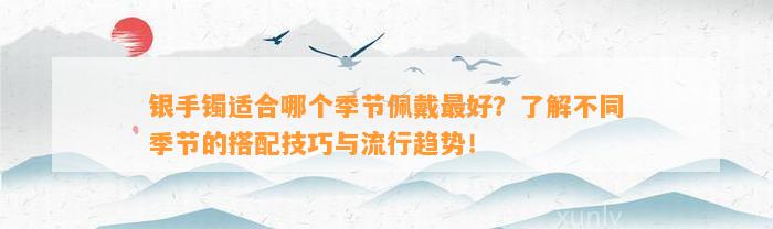 银手镯适合哪个季节佩戴最好？熟悉不同季节的搭配技巧与流行趋势！