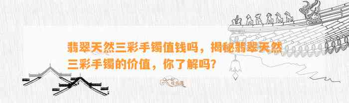 翡翠天然三彩手镯值钱吗，揭秘翡翠天然三彩手镯的价值，你熟悉吗？