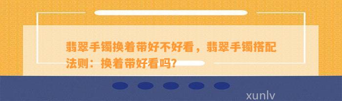 翡翠手镯换着带好不好看，翡翠手镯搭配法则：换着带好看吗？