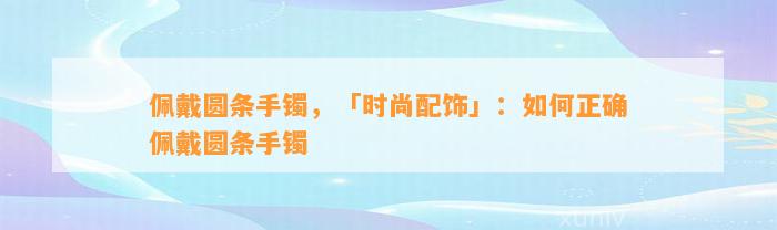 佩戴圆条手镯，「时尚配饰」：怎样正确佩戴圆条手镯