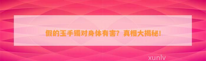 假的玉手镯对身体有害？真相大揭秘！