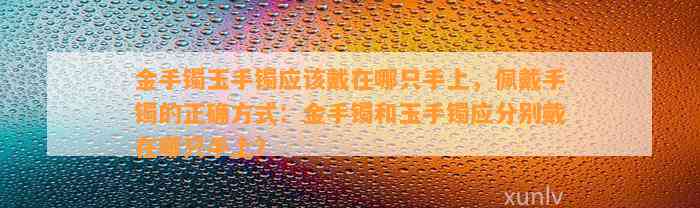 金手镯玉手镯应戴在哪只手上，佩戴手镯的正确方法：金手镯和玉手镯应分别戴在哪只手上？