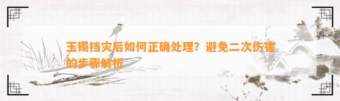 玉镯挡灾后怎样正确解决？避免二次伤害的步骤解析