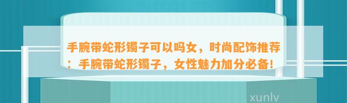 手腕带蛇形镯子可以吗女，时尚配饰推荐：手腕带蛇形镯子，女性魅力加分必备！