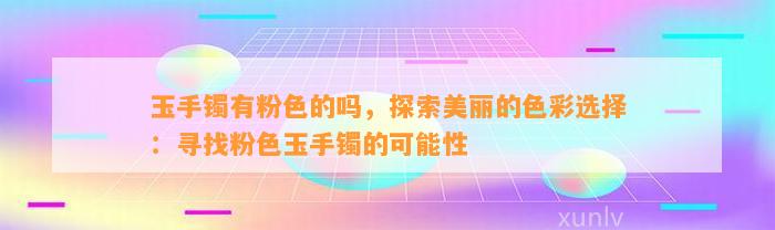 玉手镯有粉色的吗，探索美丽的色彩选择：寻找粉色玉手镯的可能性