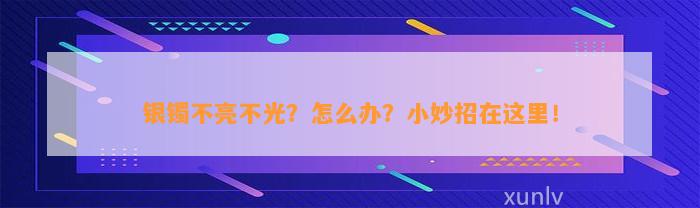 银镯不亮不光？怎么办？小妙招在这里！