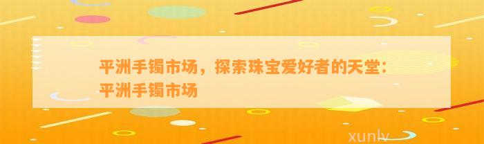 平洲手镯市场，探索珠宝爱好者的天堂：平洲手镯市场