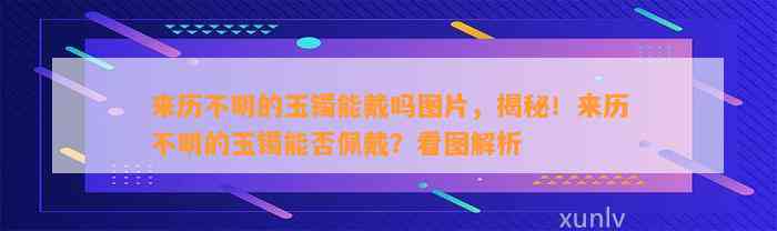 来历不明的玉镯能戴吗图片，揭秘！来历不明的玉镯能否佩戴？看图解析