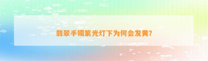 翡翠手镯紫光灯下为何会发黄？