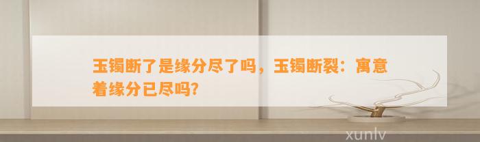 玉镯断了是缘分尽了吗，玉镯断裂：寓意着缘分已尽吗？