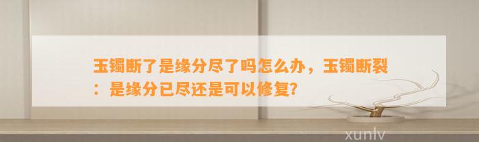 玉镯断了是缘分尽了吗怎么办，玉镯断裂：是缘分已尽还是可以修复？