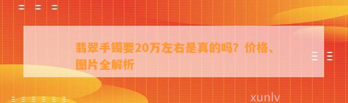 翡翠手镯要20万左右是真的吗？价格、图片全解析