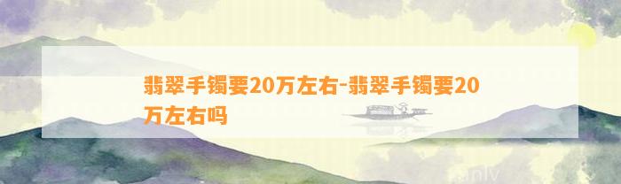 翡翠手镯要20万左右-翡翠手镯要20万左右吗