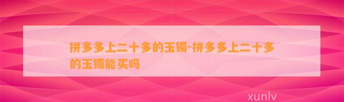 拼多多上二十多的玉镯-拼多多上二十多的玉镯能买吗