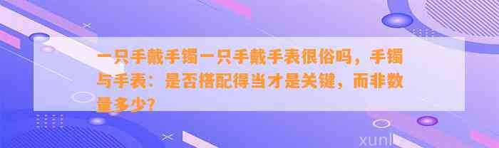 一只手戴手镯一只手戴手表很俗吗，手镯与手表：是不是搭配得当才是关键，而非数量多少？