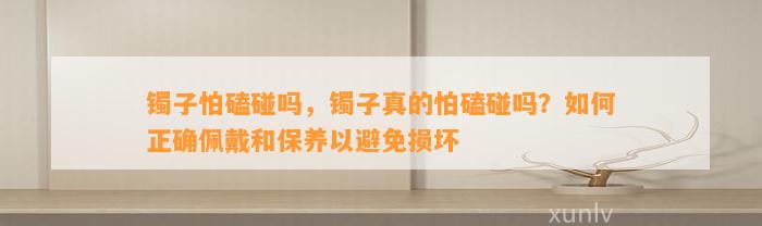 镯子怕磕碰吗，镯子真的怕磕碰吗？怎样正确佩戴和保养以避免损坏