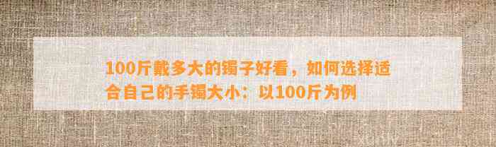 100斤戴多大的镯子好看，怎样选择适合本人的手镯大小：以100斤为例